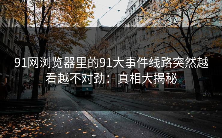 91网浏览器里的91大事件线路突然越看越不对劲：真相大揭秘
